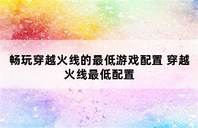 畅玩穿越火线的最低游戏配置 穿越火线最低配置